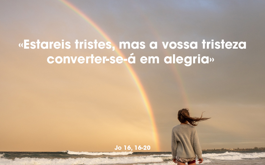«Estareis tristes, mas a vossa tristeza converter-se-á em alegria» Jo 16, 16-20