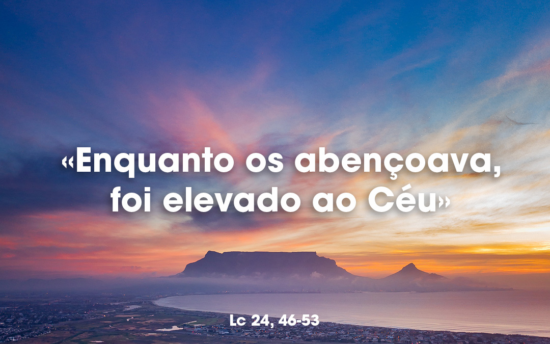 «Enquanto os abençoava, foi elevado ao Céu» Lc 24, 46-53