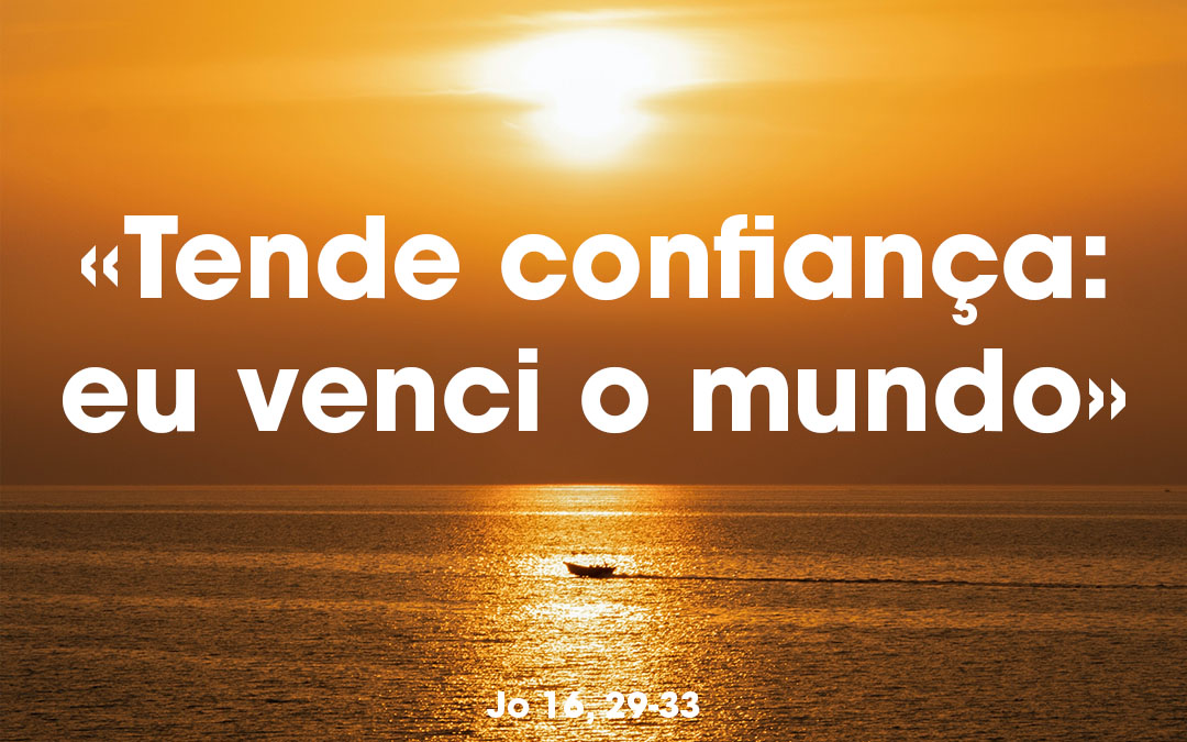 «Tende confiança: eu venci o mundo» Jo 16, 29-33