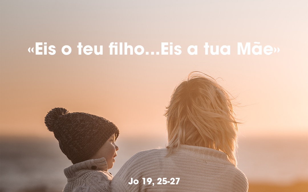 «Eis o teu filho…Eis a tua Mãe» Jo 19, 25-27   