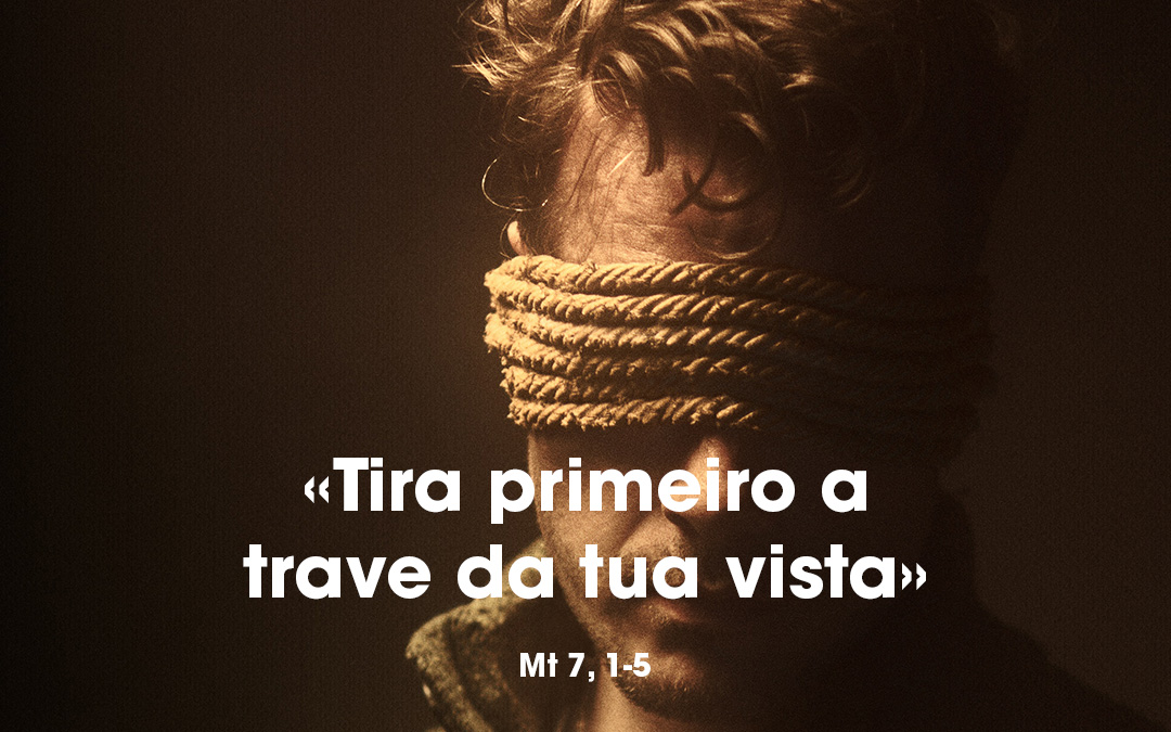 «Tira primeiro a trave da tua vista» Mt 7, 1-5